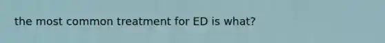 the most common treatment for ED is what?