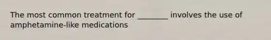 The most common treatment for ________ involves the use of amphetamine-like medications