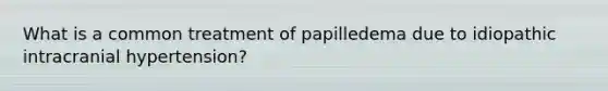 What is a common treatment of papilledema due to idiopathic intracranial hypertension?