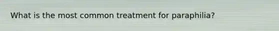 What is the most common treatment for paraphilia?