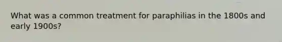 What was a common treatment for paraphilias in the 1800s and early 1900s?