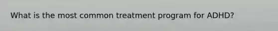 What is the most common treatment program for ADHD?