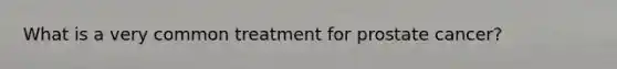 What is a very common treatment for prostate cancer?