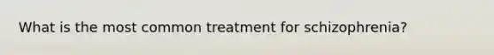 What is the most common treatment for schizophrenia?