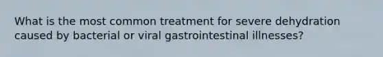 What is the most common treatment for severe dehydration caused by bacterial or viral gastrointestinal illnesses?