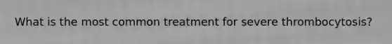 What is the most common treatment for severe thrombocytosis?