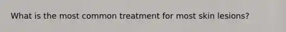 What is the most common treatment for most skin lesions?