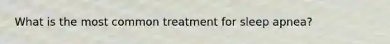 What is the most common treatment for sleep apnea?