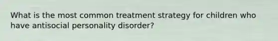 What is the most common treatment strategy for children who have antisocial personality disorder?