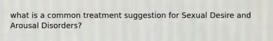 what is a common treatment suggestion for Sexual Desire and Arousal Disorders?
