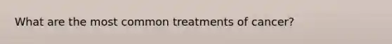 What are the most common treatments of cancer?