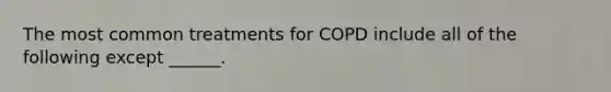 The most common treatments for COPD include all of the following except ______.