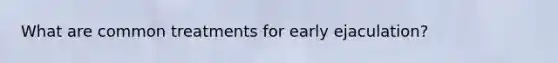 What are common treatments for early ejaculation?