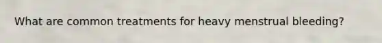 What are common treatments for heavy menstrual bleeding?
