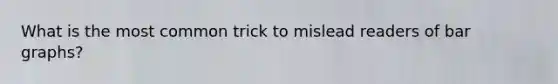 What is the most common trick to mislead readers of bar​ graphs?