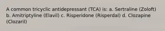 A common tricyclic antidepressant (TCA) is: a. Sertraline (Zoloft) b. Amitriptyline (Elavil) c. Risperidone (Risperdal) d. Clozapine (Clozaril)