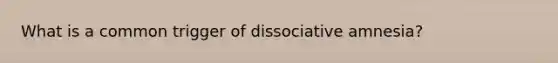 What is a common trigger of dissociative amnesia?