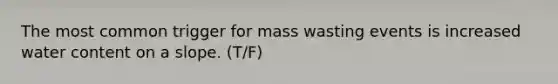 The most common trigger for mass wasting events is increased water content on a slope. (T/F)