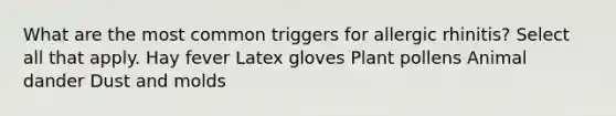 What are the most common triggers for allergic rhinitis? Select all that apply. Hay fever Latex gloves Plant pollens Animal dander Dust and molds