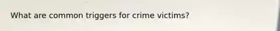 What are common triggers for crime victims?