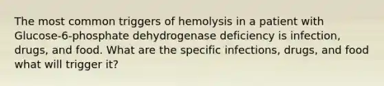 The most common triggers of hemolysis in a patient with Glucose-6-phosphate dehydrogenase deficiency is infection, drugs, and food. What are the specific infections, drugs, and food what will trigger it?