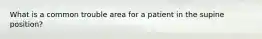 What is a common trouble area for a patient in the supine position?