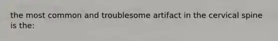 the most common and troublesome artifact in the cervical spine is the: