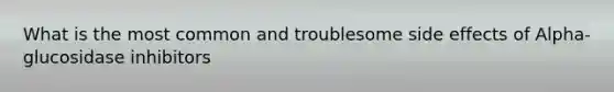 What is the most common and troublesome side effects of Alpha-glucosidase inhibitors
