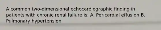 A common two-dimensional echocardiographic finding in patients with chronic renal failure is: A. Pericardial effusion B. Pulmonary hypertension