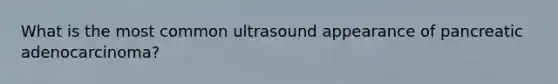 What is the most common ultrasound appearance of pancreatic adenocarcinoma?