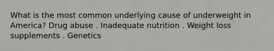 What is the most common underlying cause of underweight in America? Drug abuse . Inadequate nutrition . Weight loss supplements . Genetics