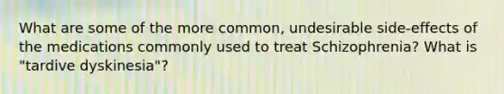 What are some of the more common, undesirable side-effects of the medications commonly used to treat Schizophrenia? What is "tardive dyskinesia"?