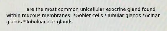 ________ are the most common unicellular exocrine gland found within mucous membranes. *Goblet cells *Tubular glands *Acinar glands *Tubuloacinar glands