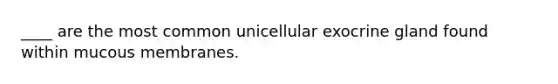 ____ are the most common unicellular exocrine gland found within mucous membranes.