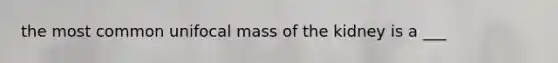 the most common unifocal mass of the kidney is a ___