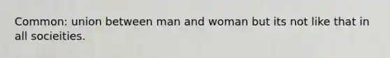 Common: union between man and woman but its not like that in all socieities.