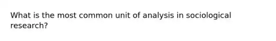 What is the most common unit of analysis in sociological research?