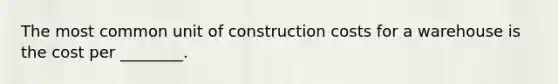 The most common unit of construction costs for a warehouse is the cost per ________.