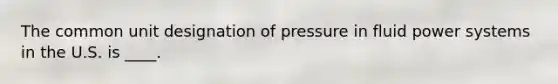 The common unit designation of pressure in fluid power systems in the U.S. is ____.