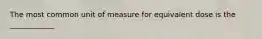 The most common unit of measure for equivalent dose is the ____________