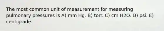 The most common unit of measurement for measuring pulmonary pressures is A) mm Hg. B) torr. C) cm H2O. D) psi. E) centigrade.