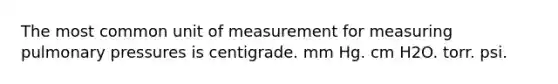 The most common unit of measurement for measuring pulmonary pressures is centigrade. mm Hg. cm H2O. torr. psi.