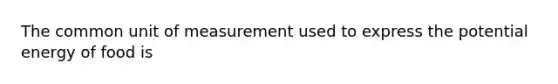 The common unit of measurement used to express the potential energy of food is