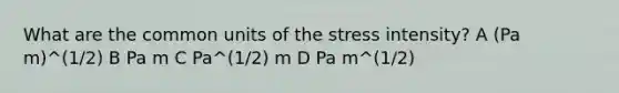 What are the common units of the stress intensity? A (Pa m)^(1/2) B Pa m C Pa^(1/2) m D Pa m^(1/2)