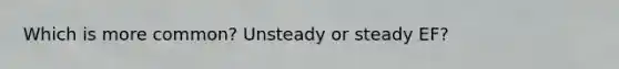 Which is more common? Unsteady or steady EF?