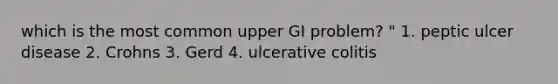 which is the most common upper GI problem? " 1. peptic ulcer disease 2. Crohns 3. Gerd 4. ulcerative colitis