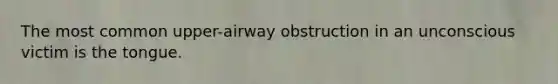 The most common upper-airway obstruction in an unconscious victim is the tongue.