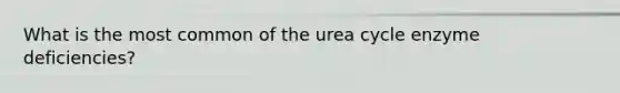 What is the most common of the urea cycle enzyme deficiencies?