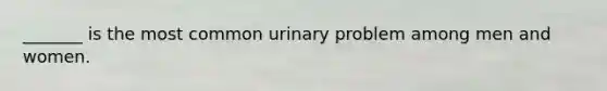 _______ is the most common urinary problem among men and women.