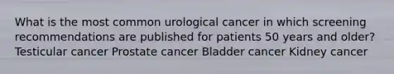 What is the most common urological cancer in which screening recommendations are published for patients 50 years and older? Testicular cancer Prostate cancer Bladder cancer Kidney cancer